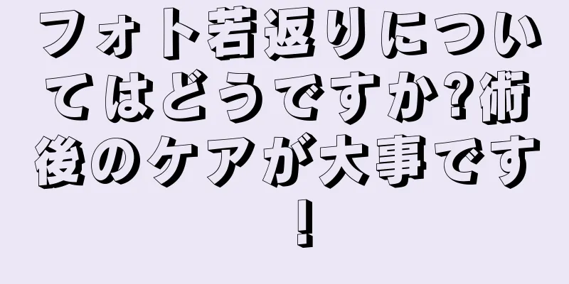フォト若返りについてはどうですか?術後のケアが大事です！
