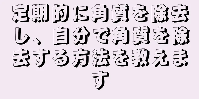 定期的に角質を除去し、自分で角質を除去する方法を教えます