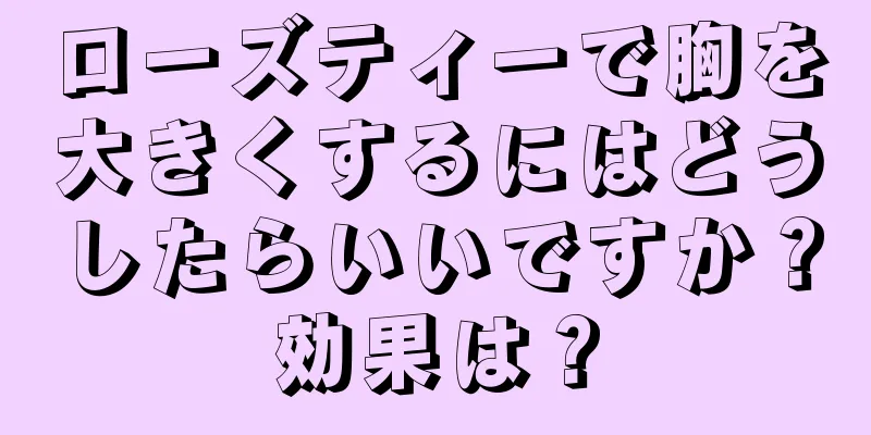 ローズティーで胸を大きくするにはどうしたらいいですか？効果は？