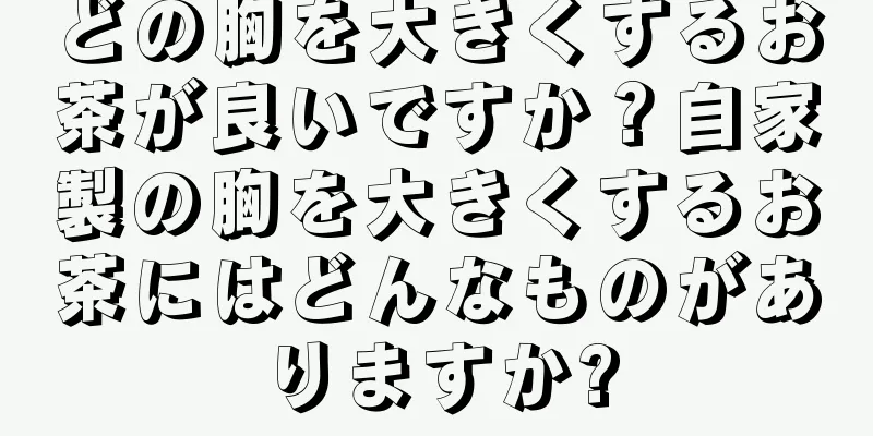 どの胸を大きくするお茶が良いですか？自家製の胸を大きくするお茶にはどんなものがありますか?