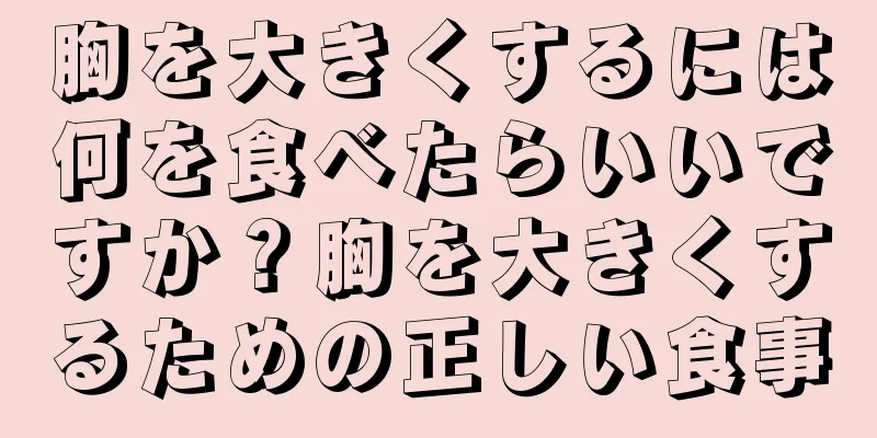 胸を大きくするには何を食べたらいいですか？胸を大きくするための正しい食事