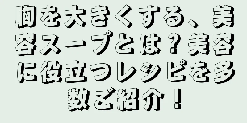 胸を大きくする、美容スープとは？美容に役立つレシピを多数ご紹介！