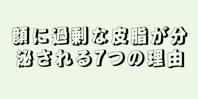 顔に過剰な皮脂が分泌される7つの理由
