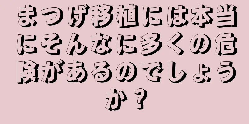 まつげ移植には本当にそんなに多くの危険があるのでしょうか？