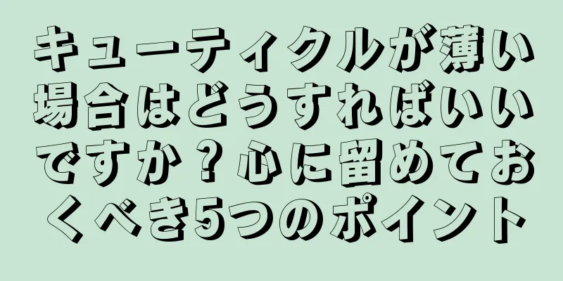 キューティクルが薄い場合はどうすればいいですか？心に留めておくべき5つのポイント