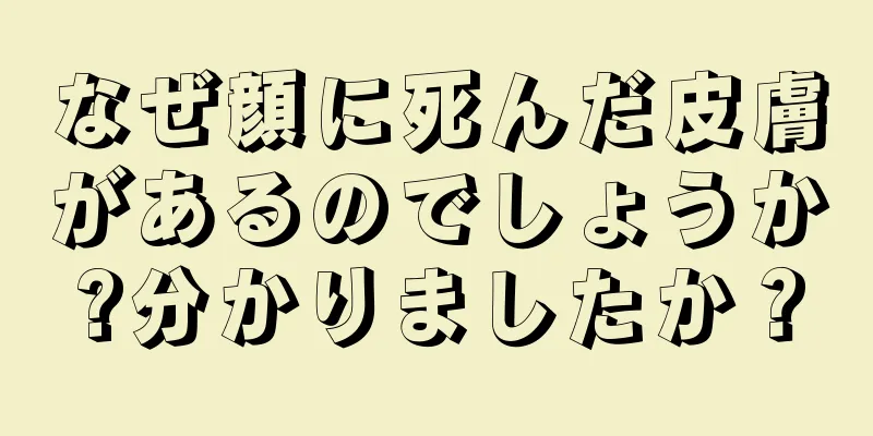 なぜ顔に死んだ皮膚があるのでしょうか?分かりましたか？