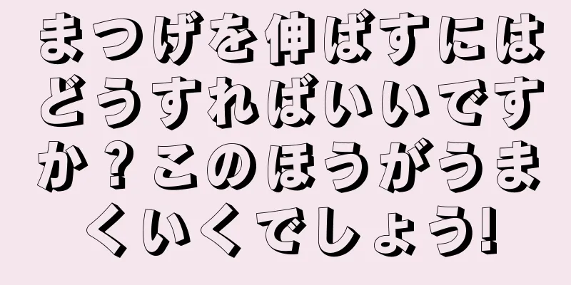 まつげを伸ばすにはどうすればいいですか？このほうがうまくいくでしょう!
