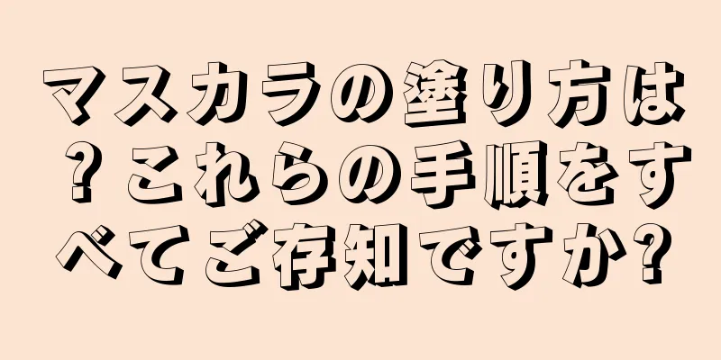 マスカラの塗り方は？これらの手順をすべてご存知ですか?