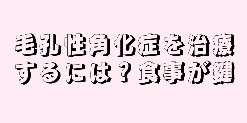 毛孔性角化症を治療するには？食事が鍵