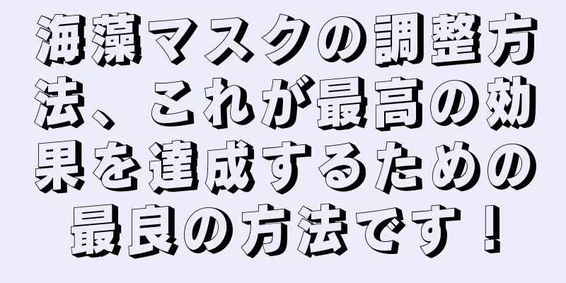 海藻マスクの調整方法、これが最高の効果を達成するための最良の方法です！