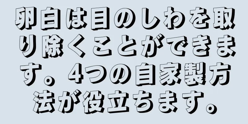 卵白は目のしわを取り除くことができます。4つの自家製方法が役立ちます。