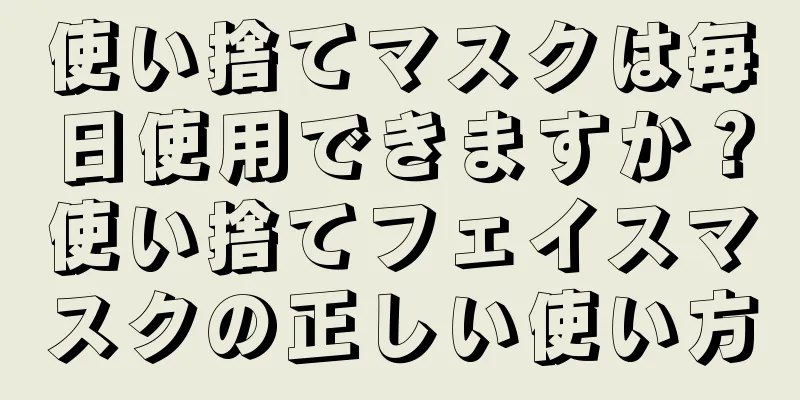 使い捨てマスクは毎日使用できますか？使い捨てフェイスマスクの正しい使い方