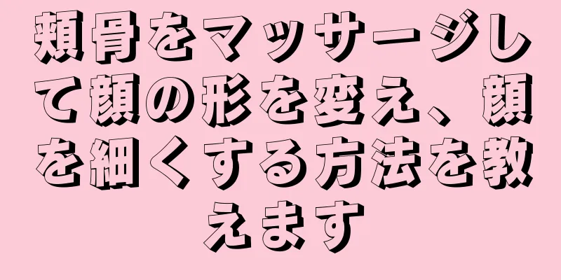 頬骨をマッサージして顔の形を変え、顔を細くする方法を教えます