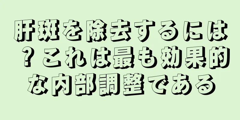 肝斑を除去するには？これは最も効果的な内部調整である