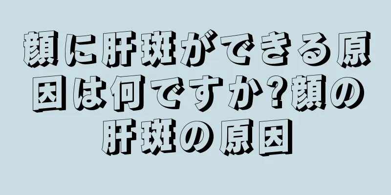 顔に肝斑ができる原因は何ですか?顔の肝斑の原因