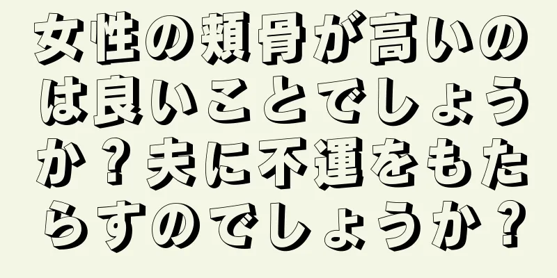 女性の頬骨が高いのは良いことでしょうか？夫に不運をもたらすのでしょうか？