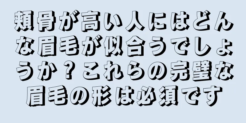 頬骨が高い人にはどんな眉毛が似合うでしょうか？これらの完璧な眉毛の形は必須です