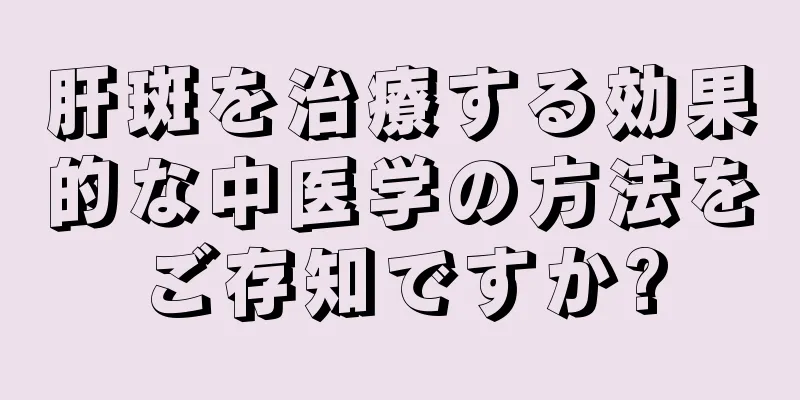 肝斑を治療する効果的な中医学の方法をご存知ですか?
