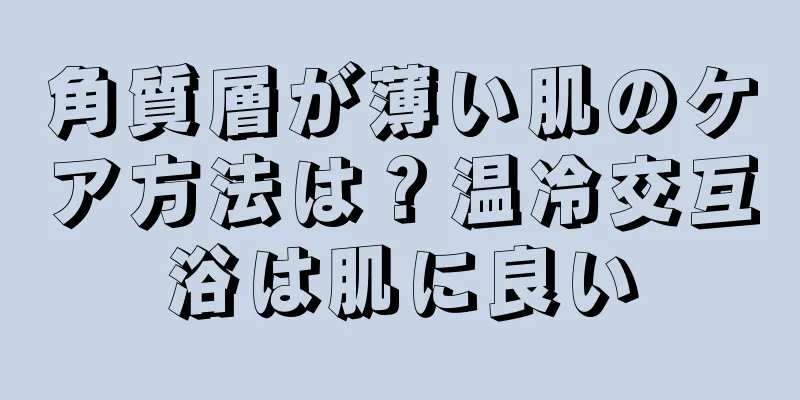 角質層が薄い肌のケア方法は？温冷交互浴は肌に良い