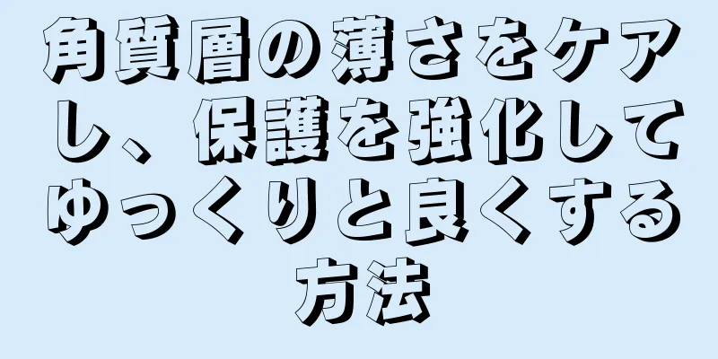 角質層の薄さをケアし、保護を強化してゆっくりと良くする方法
