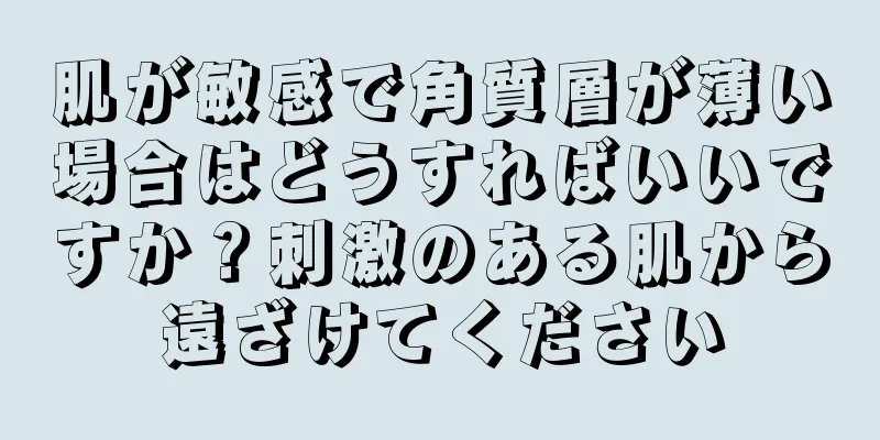 肌が敏感で角質層が薄い場合はどうすればいいですか？刺激のある肌から遠ざけてください