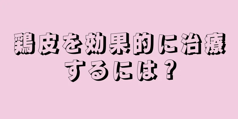 鶏皮を効果的に治療するには？