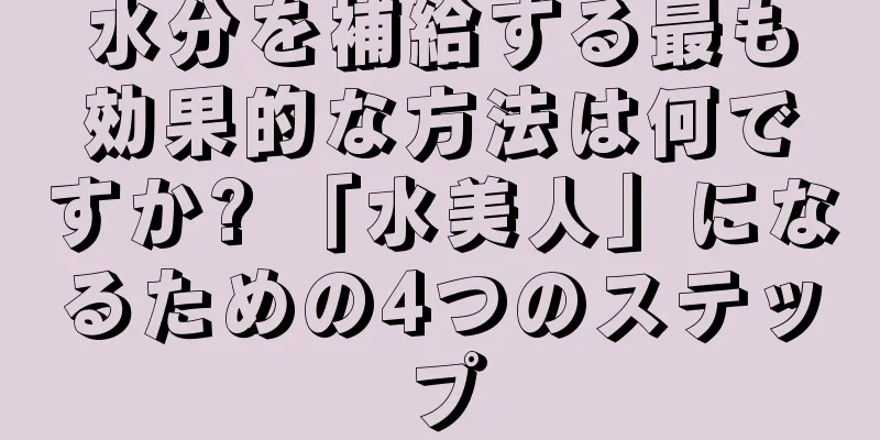 水分を補給する最も効果的な方法は何ですか? 「水美人」になるための4つのステップ