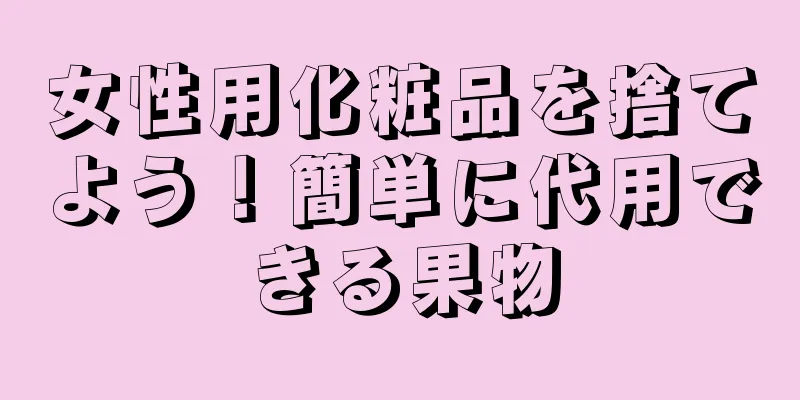 女性用化粧品を捨てよう！簡単に代用できる果物