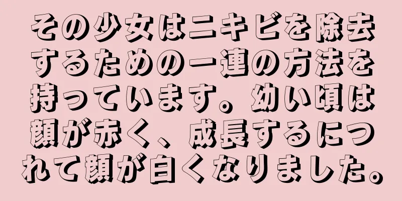その少女はニキビを除去するための一連の方法を持っています。幼い頃は顔が赤く、成長するにつれて顔が白くなりました。