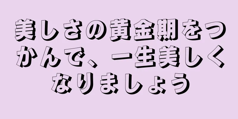 美しさの黄金期をつかんで、一生美しくなりましょう