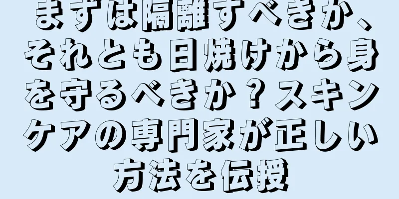 まずは隔離すべきか、それとも日焼けから身を守るべきか？スキンケアの専門家が正しい方法を伝授