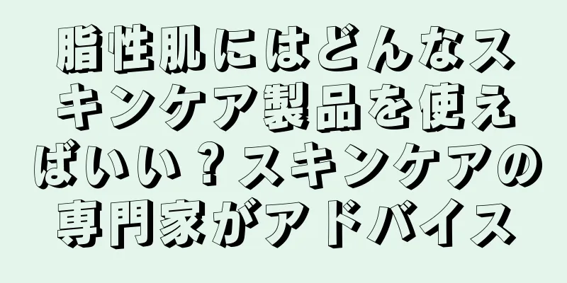脂性肌にはどんなスキンケア製品を使えばいい？スキンケアの専門家がアドバイス