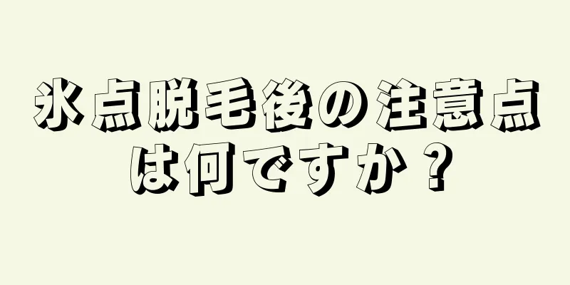 氷点脱毛後の注意点は何ですか？