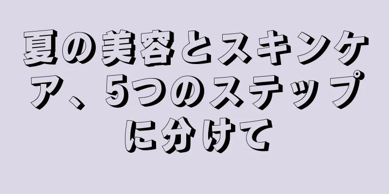夏の美容とスキンケア、5つのステップに分けて
