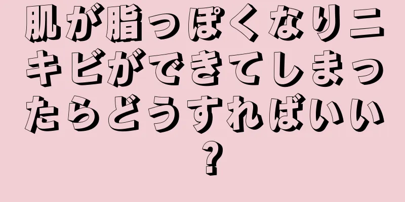 肌が脂っぽくなりニキビができてしまったらどうすればいい？
