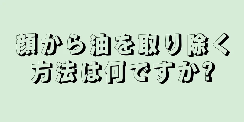 顔から油を取り除く方法は何ですか?