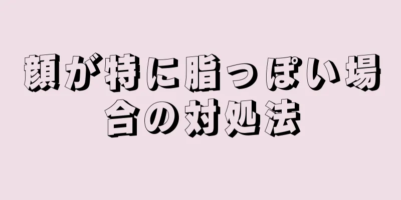 顔が特に脂っぽい場合の対処法