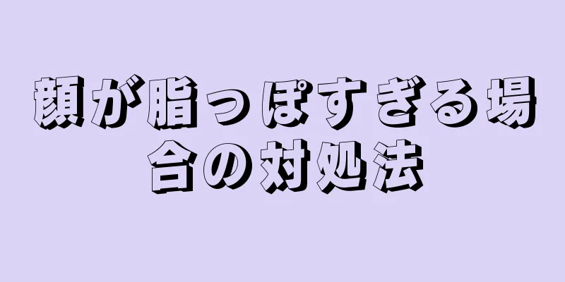 顔が脂っぽすぎる場合の対処法