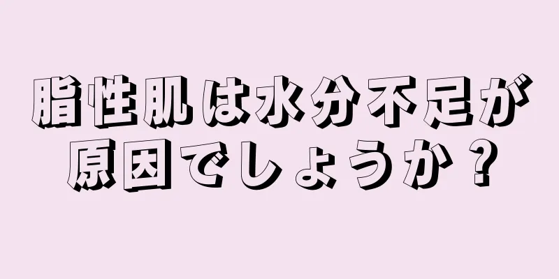 脂性肌は水分不足が原因でしょうか？