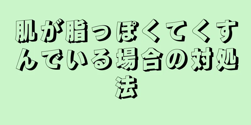 肌が脂っぽくてくすんでいる場合の対処法