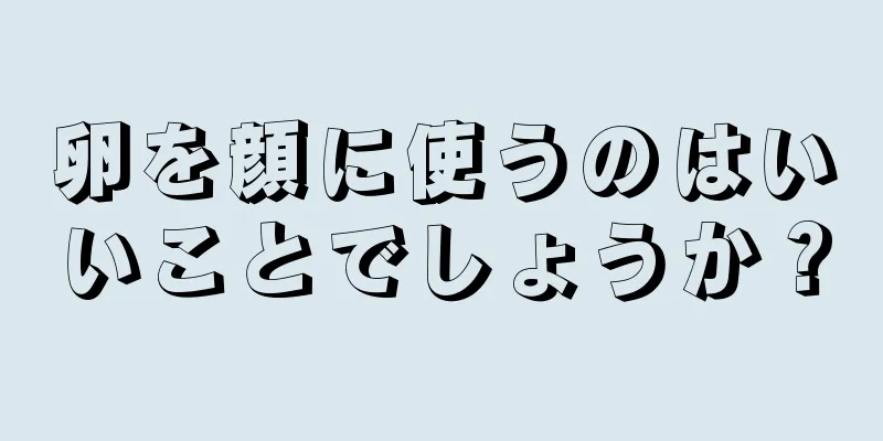 卵を顔に使うのはいいことでしょうか？
