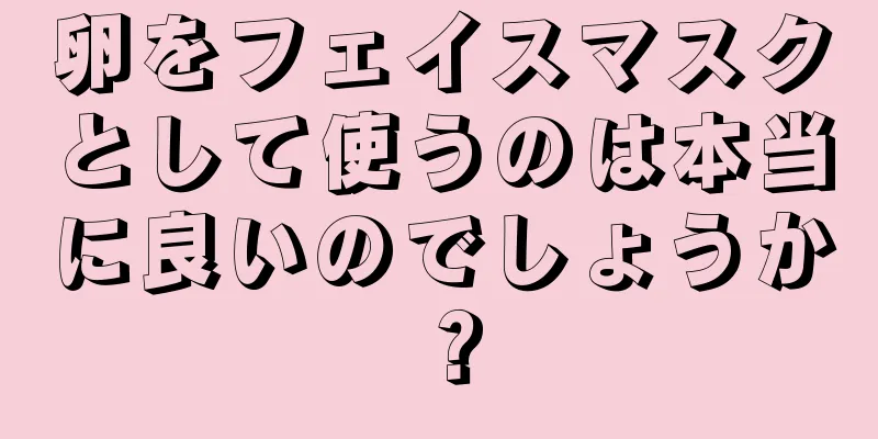 卵をフェイスマスクとして使うのは本当に良いのでしょうか？