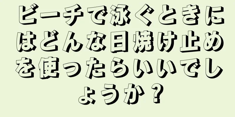 ビーチで泳ぐときにはどんな日焼け止めを使ったらいいでしょうか？