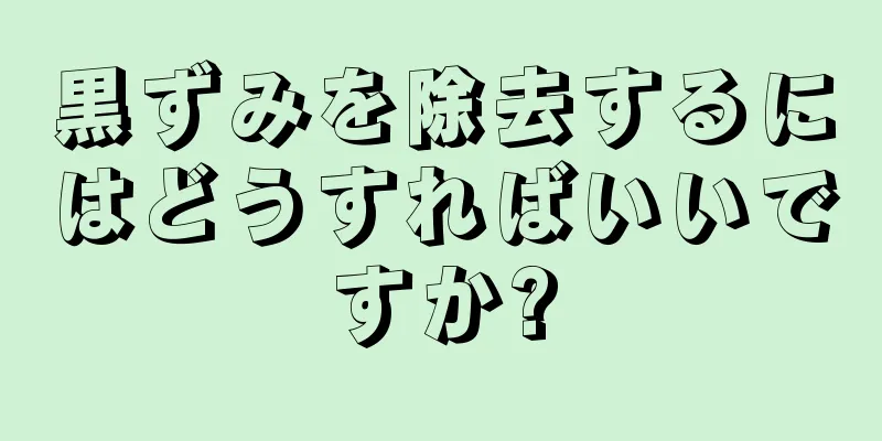 黒ずみを除去するにはどうすればいいですか?
