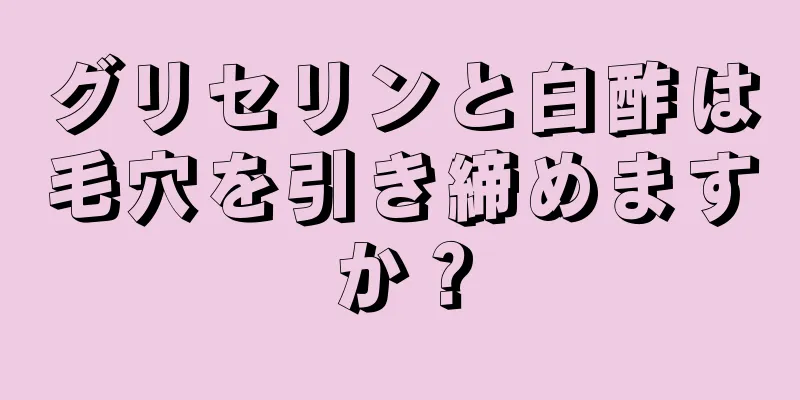 グリセリンと白酢は毛穴を引き締めますか？