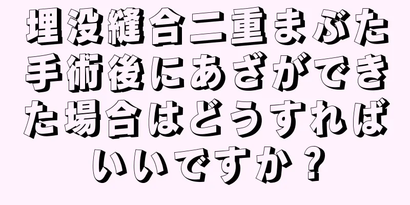 埋没縫合二重まぶた手術後にあざができた場合はどうすればいいですか？