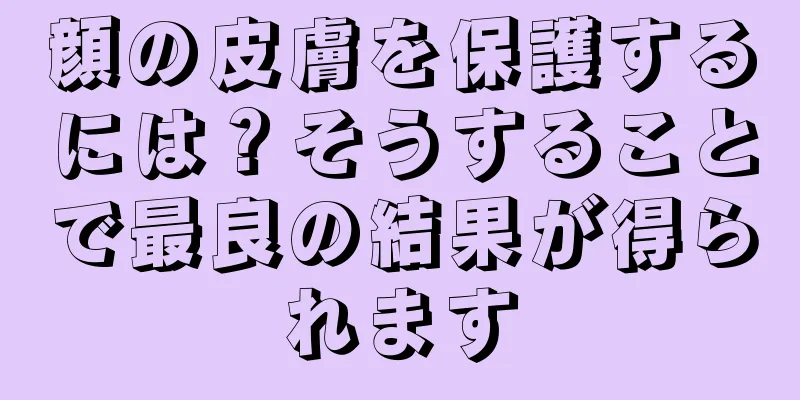 顔の皮膚を保護するには？そうすることで最良の結果が得られます
