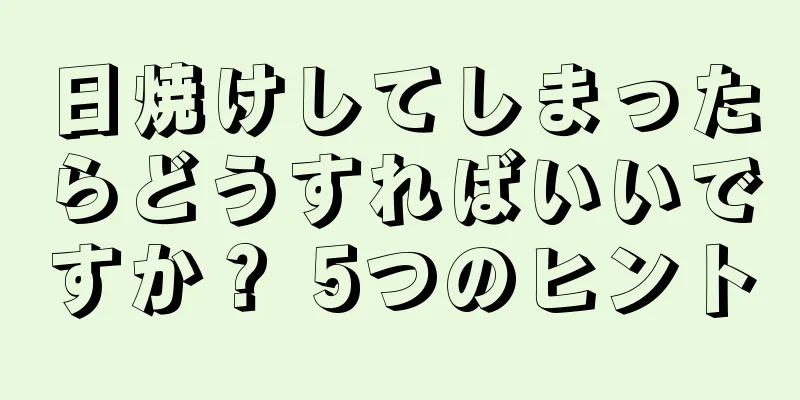 日焼けしてしまったらどうすればいいですか？ 5つのヒント