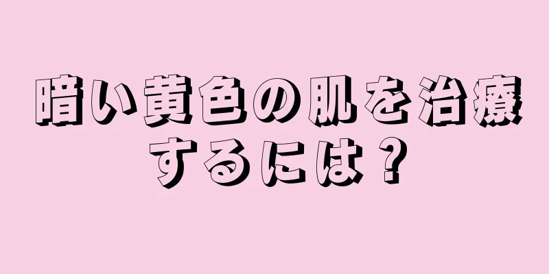 暗い黄色の肌を治療するには？