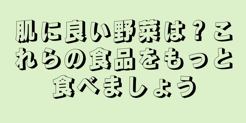 肌に良い野菜は？これらの食品をもっと食べましょう
